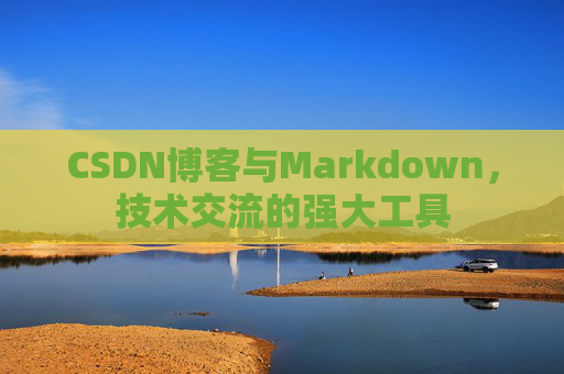 CSDN博客与Markdown，技术交流的强大工具
